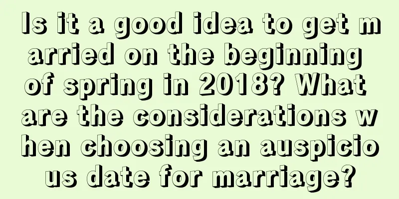 Is it a good idea to get married on the beginning of spring in 2018? What are the considerations when choosing an auspicious date for marriage?