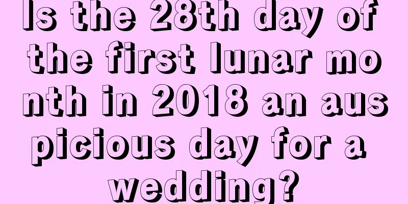 Is the 28th day of the first lunar month in 2018 an auspicious day for a wedding?