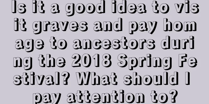 Is it a good idea to visit graves and pay homage to ancestors during the 2018 Spring Festival? What should I pay attention to?