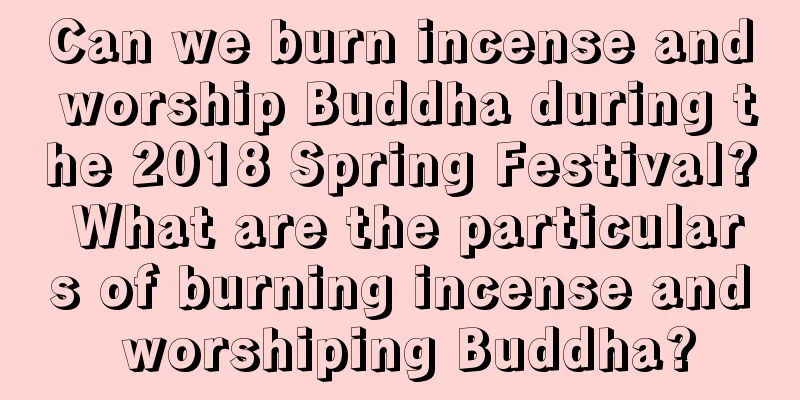 Can we burn incense and worship Buddha during the 2018 Spring Festival? What are the particulars of burning incense and worshiping Buddha?