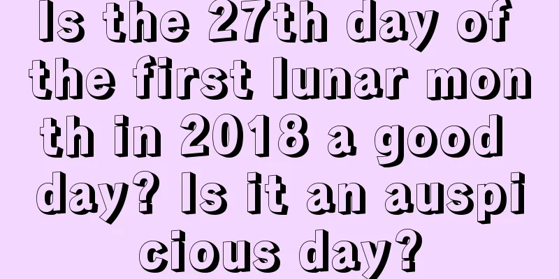 Is the 27th day of the first lunar month in 2018 a good day? Is it an auspicious day?