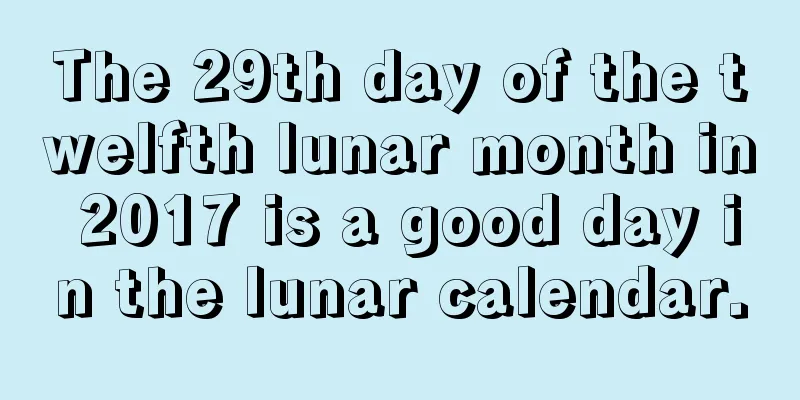 The 29th day of the twelfth lunar month in 2017 is a good day in the lunar calendar.