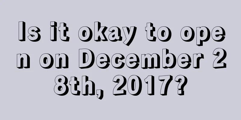 Is it okay to open on December 28th, 2017?