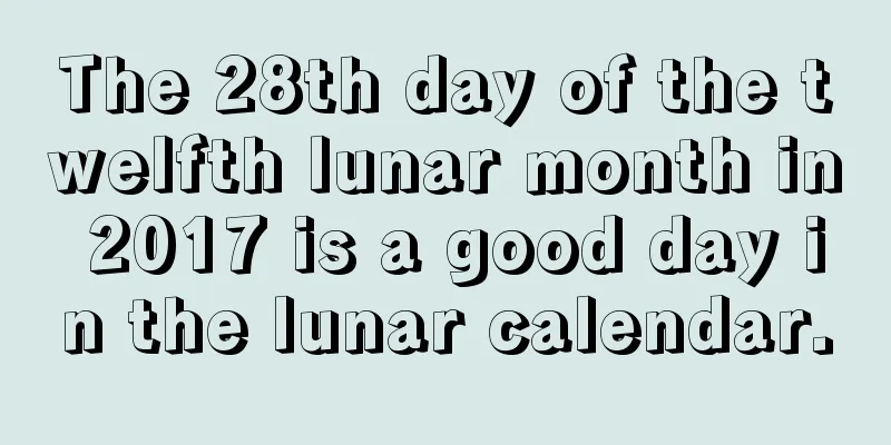 The 28th day of the twelfth lunar month in 2017 is a good day in the lunar calendar.