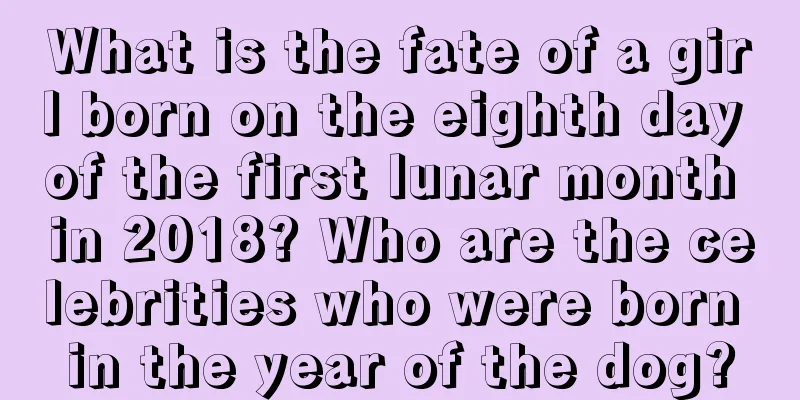 What is the fate of a girl born on the eighth day of the first lunar month in 2018? Who are the celebrities who were born in the year of the dog?