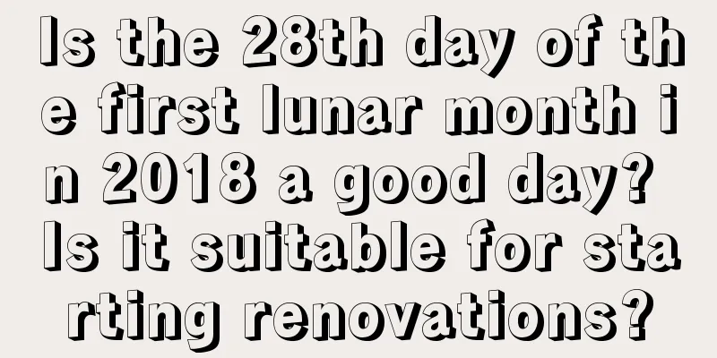 Is the 28th day of the first lunar month in 2018 a good day? Is it suitable for starting renovations?