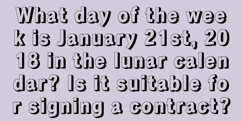 What day of the week is January 21st, 2018 in the lunar calendar? Is it suitable for signing a contract?