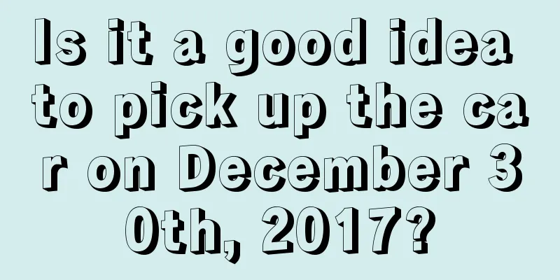 Is it a good idea to pick up the car on December 30th, 2017?