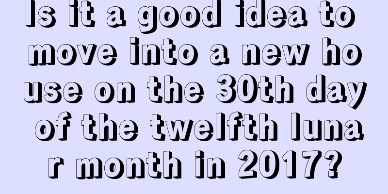 Is it a good idea to move into a new house on the 30th day of the twelfth lunar month in 2017?