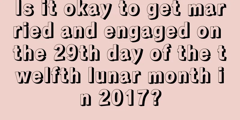 Is it okay to get married and engaged on the 29th day of the twelfth lunar month in 2017?