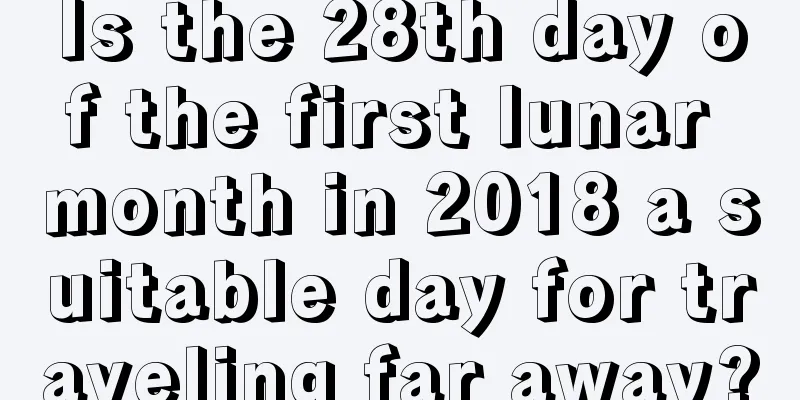 Is the 28th day of the first lunar month in 2018 a suitable day for traveling far away?