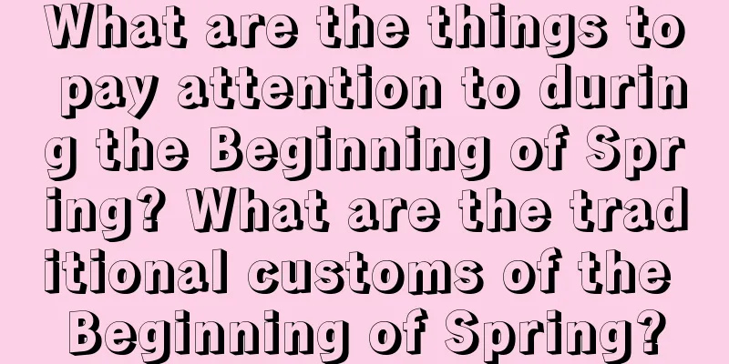 What are the things to pay attention to during the Beginning of Spring? What are the traditional customs of the Beginning of Spring?
