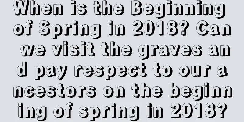 When is the Beginning of Spring in 2018? Can we visit the graves and pay respect to our ancestors on the beginning of spring in 2018?