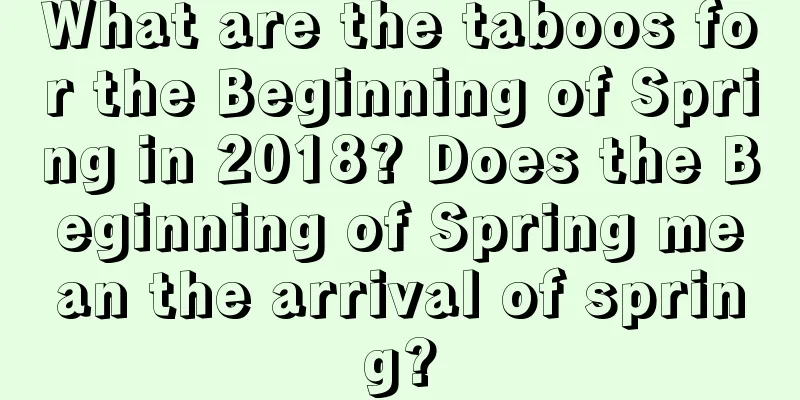 What are the taboos for the Beginning of Spring in 2018? Does the Beginning of Spring mean the arrival of spring?