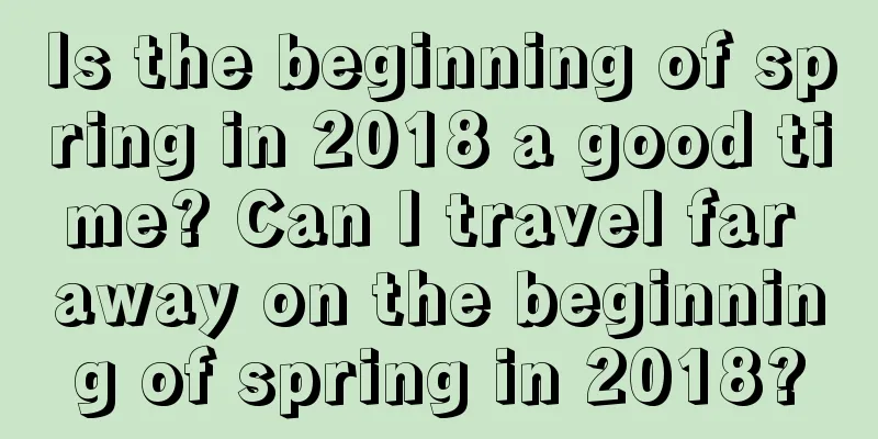 Is the beginning of spring in 2018 a good time? Can I travel far away on the beginning of spring in 2018?