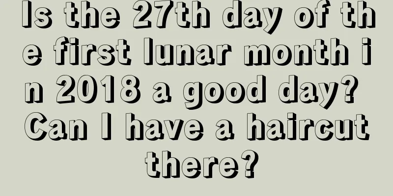 Is the 27th day of the first lunar month in 2018 a good day? Can I have a haircut there?