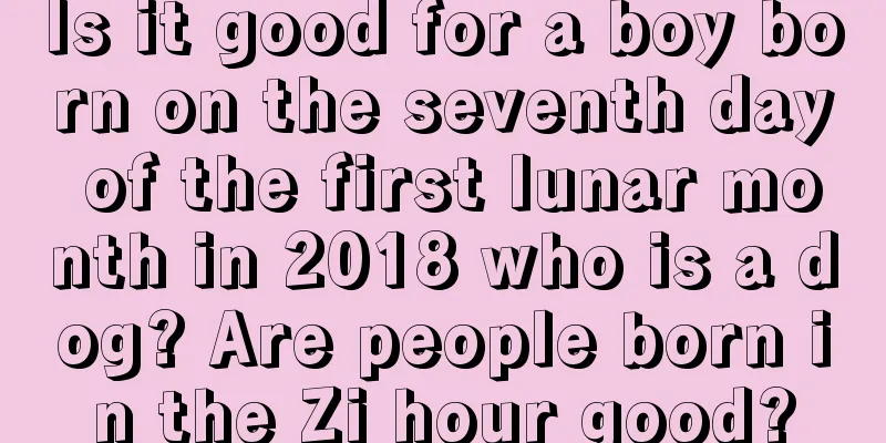 Is it good for a boy born on the seventh day of the first lunar month in 2018 who is a dog? Are people born in the Zi hour good?