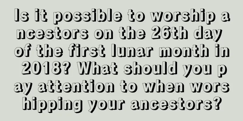 Is it possible to worship ancestors on the 26th day of the first lunar month in 2018? What should you pay attention to when worshipping your ancestors?