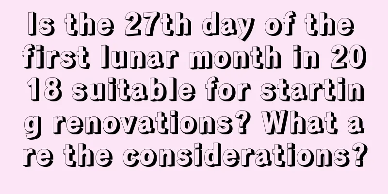 Is the 27th day of the first lunar month in 2018 suitable for starting renovations? What are the considerations?