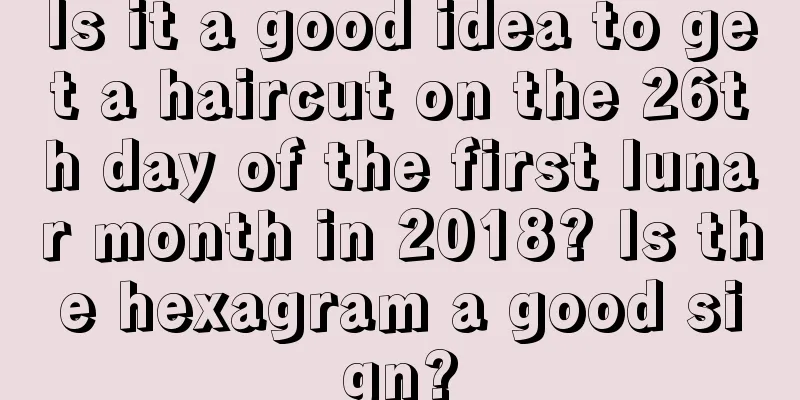 Is it a good idea to get a haircut on the 26th day of the first lunar month in 2018? Is the hexagram a good sign?