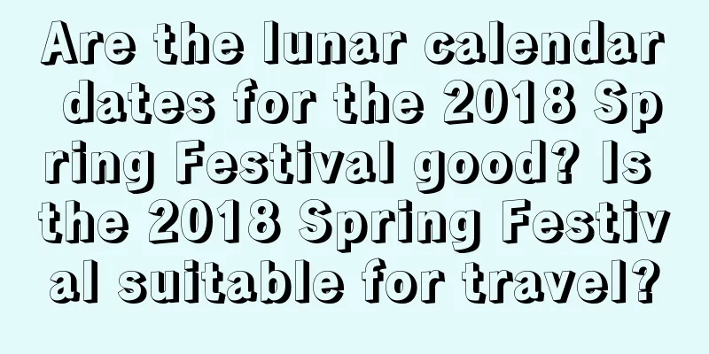 Are the lunar calendar dates for the 2018 Spring Festival good? Is the 2018 Spring Festival suitable for travel?
