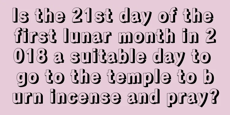 Is the 21st day of the first lunar month in 2018 a suitable day to go to the temple to burn incense and pray?