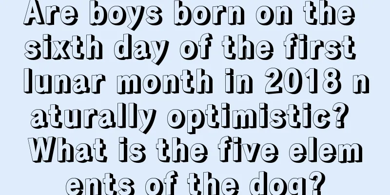 Are boys born on the sixth day of the first lunar month in 2018 naturally optimistic? What is the five elements of the dog?
