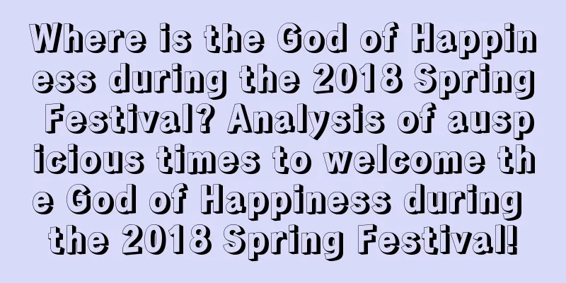 Where is the God of Happiness during the 2018 Spring Festival? Analysis of auspicious times to welcome the God of Happiness during the 2018 Spring Festival!