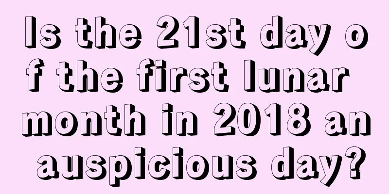 Is the 21st day of the first lunar month in 2018 an auspicious day?