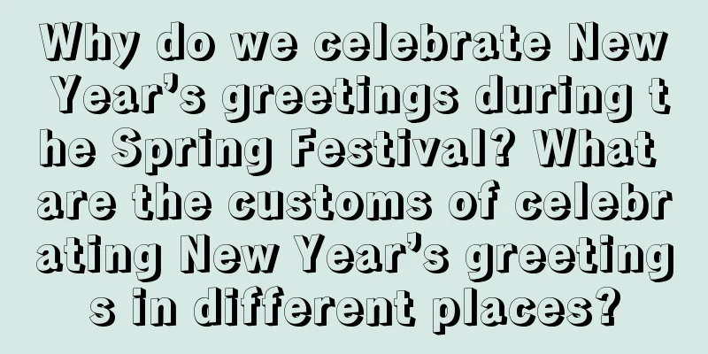Why do we celebrate New Year’s greetings during the Spring Festival? What are the customs of celebrating New Year’s greetings in different places?