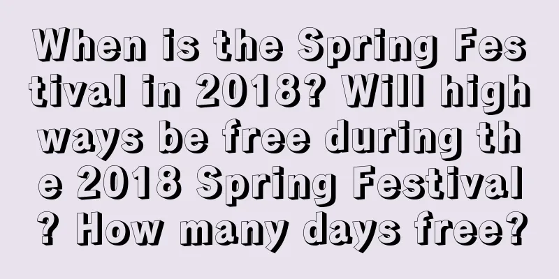 When is the Spring Festival in 2018? Will highways be free during the 2018 Spring Festival? How many days free?