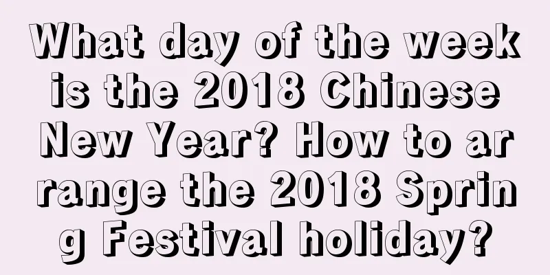 What day of the week is the 2018 Chinese New Year? How to arrange the 2018 Spring Festival holiday?