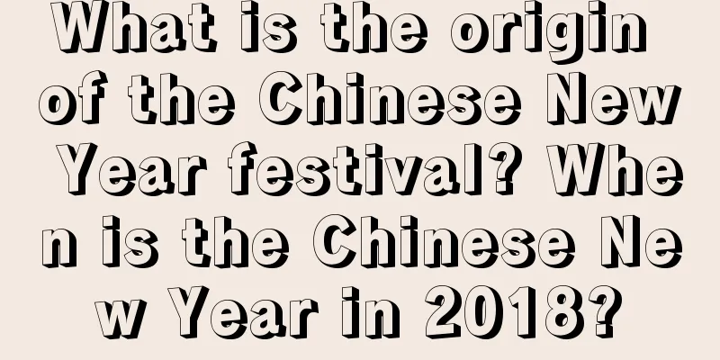 What is the origin of the Chinese New Year festival? When is the Chinese New Year in 2018?