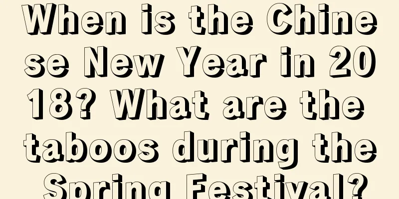 When is the Chinese New Year in 2018? What are the taboos during the Spring Festival?