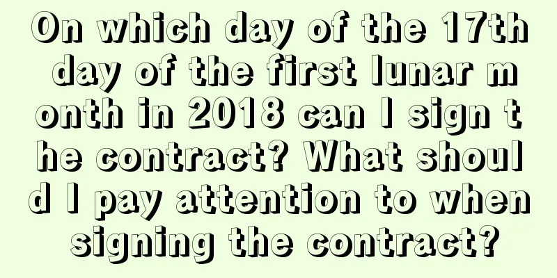 On which day of the 17th day of the first lunar month in 2018 can I sign the contract? What should I pay attention to when signing the contract?