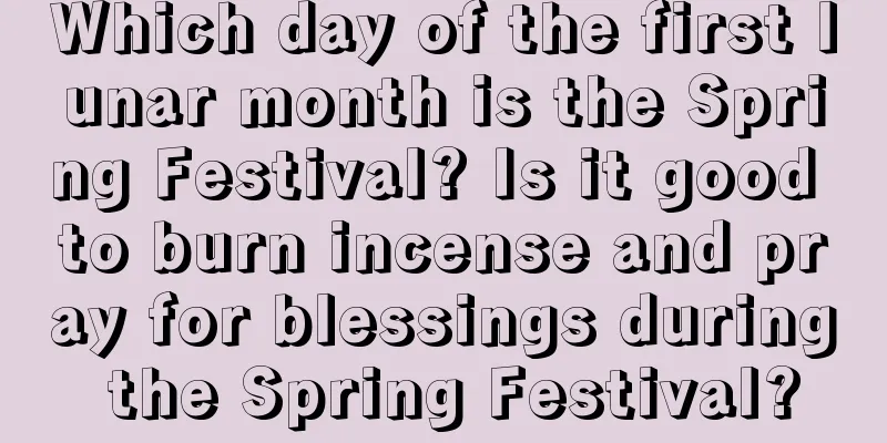 Which day of the first lunar month is the Spring Festival? Is it good to burn incense and pray for blessings during the Spring Festival?