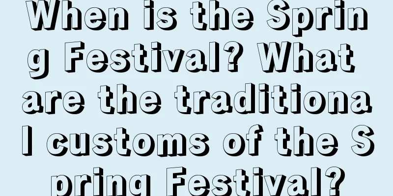 When is the Spring Festival? What are the traditional customs of the Spring Festival?