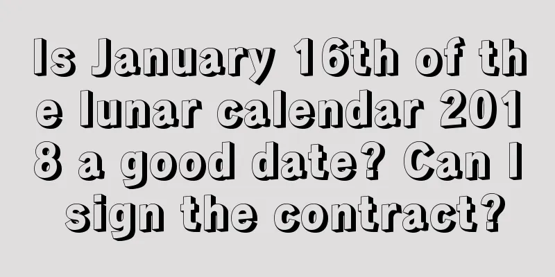 Is January 16th of the lunar calendar 2018 a good date? Can I sign the contract?