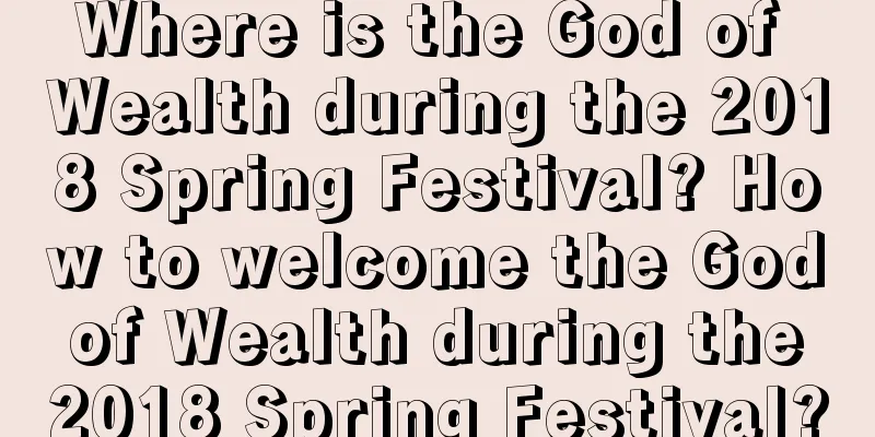 Where is the God of Wealth during the 2018 Spring Festival? How to welcome the God of Wealth during the 2018 Spring Festival?