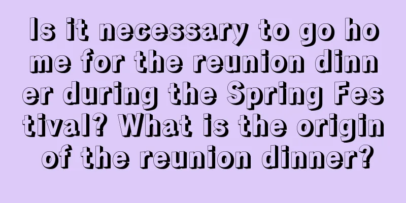 Is it necessary to go home for the reunion dinner during the Spring Festival? What is the origin of the reunion dinner?