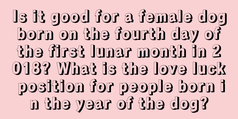 Is it good for a female dog born on the fourth day of the first lunar month in 2018? What is the love luck position for people born in the year of the dog?