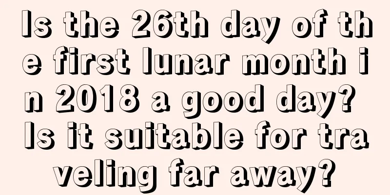 Is the 26th day of the first lunar month in 2018 a good day? Is it suitable for traveling far away?