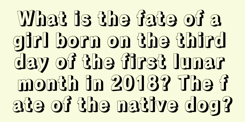 What is the fate of a girl born on the third day of the first lunar month in 2018? The fate of the native dog?