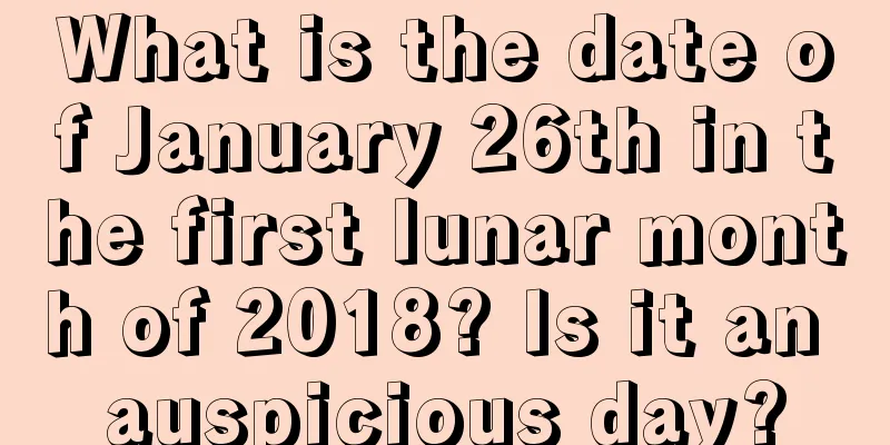 What is the date of January 26th in the first lunar month of 2018? Is it an auspicious day?