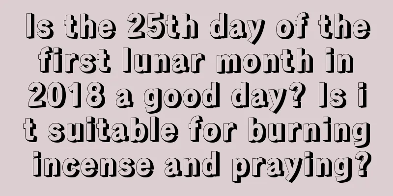 Is the 25th day of the first lunar month in 2018 a good day? Is it suitable for burning incense and praying?