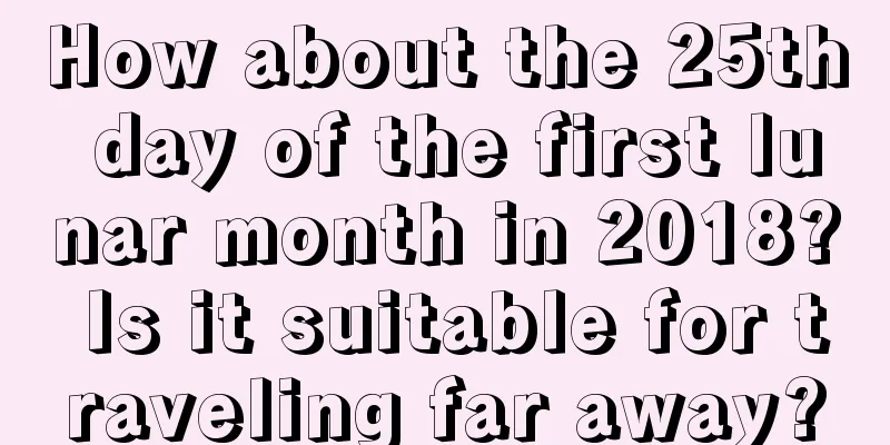 How about the 25th day of the first lunar month in 2018? Is it suitable for traveling far away?