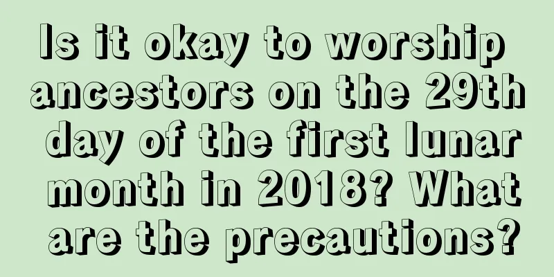 Is it okay to worship ancestors on the 29th day of the first lunar month in 2018? What are the precautions?