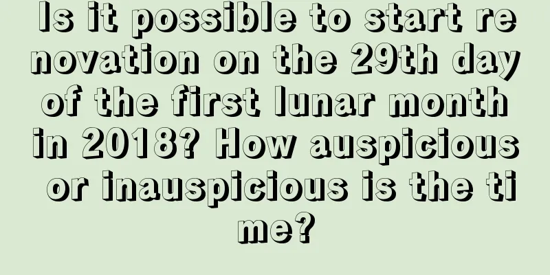 Is it possible to start renovation on the 29th day of the first lunar month in 2018? How auspicious or inauspicious is the time?
