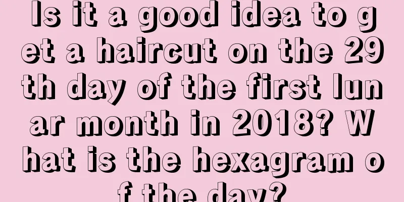 Is it a good idea to get a haircut on the 29th day of the first lunar month in 2018? What is the hexagram of the day?