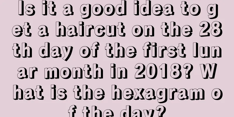 Is it a good idea to get a haircut on the 28th day of the first lunar month in 2018? What is the hexagram of the day?